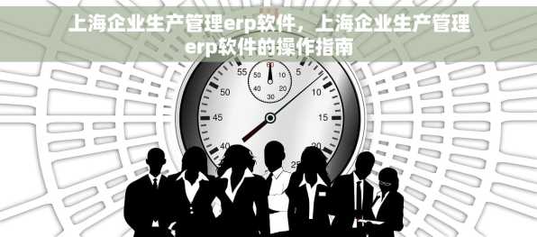 上海企业生产管理erp软件，上海企业生产管理erp软件的操作指南