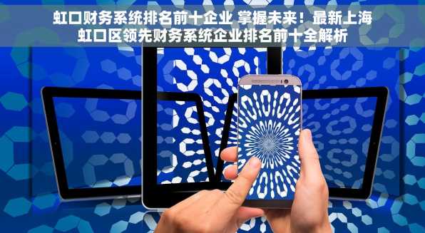 虹口财务系统排名前十企业 掌握未来！最新上海虹口区领先财务系统企业排名前十全解析