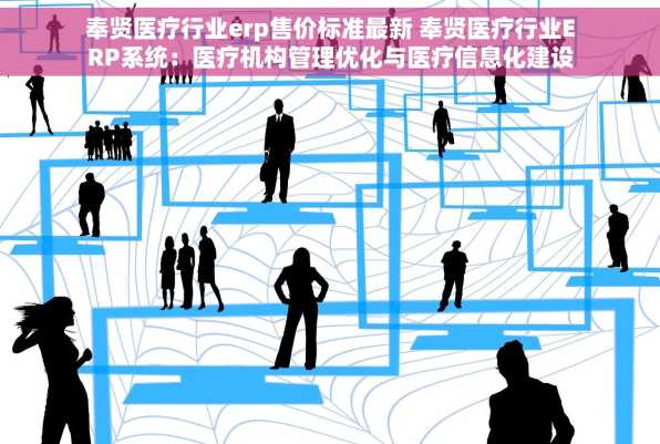 奉贤医疗行业erp售价标准最新 奉贤医疗行业ERP系统：医疗机构管理优化与医疗信息化建设趋势