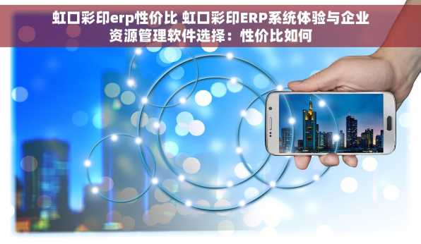 虹口彩印erp性价比 虹口彩印ERP系统体验与企业资源管理软件选择：性价比如何