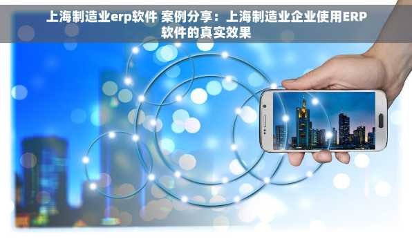 上海制造业erp软件 案例分享：上海制造业企业使用ERP软件的真实效果