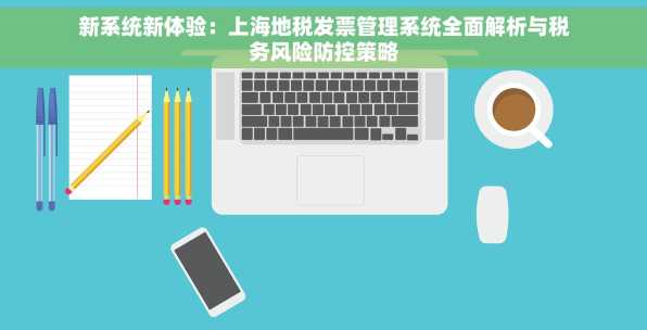 新系统新体验：上海地税发票管理系统全面解析与税务风险防控策略