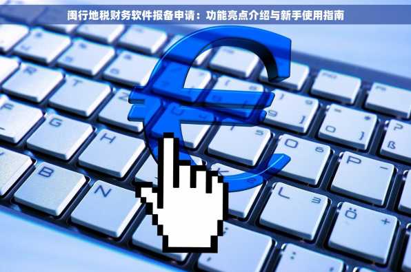 闽行地税财务软件报备申请：功能亮点介绍与新手使用指南