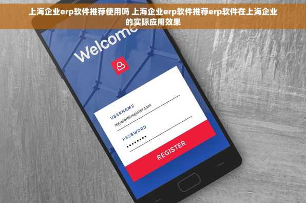 上海企业erp软件推荐使用吗 上海企业erp软件推荐erp软件在上海企业的实际应用效果