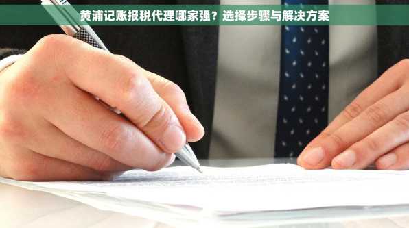 黄浦记账报税代理哪家强？选择步骤与解决方案