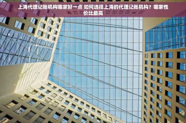 上海代理记账机构哪家好一点 如何选择上海的代理记账机构？哪家性价比最高