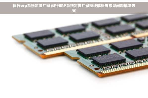 闽行erp系统定做厂家 闽行ERP系统定做厂家模块解析与常见问题解决方案