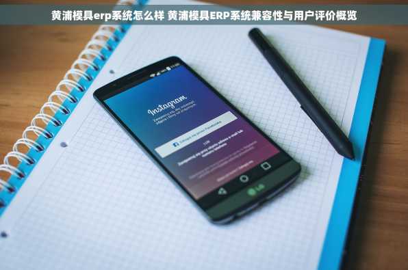 黄浦模具erp系统怎么样 黄浦模具ERP系统兼容性与用户评价概览