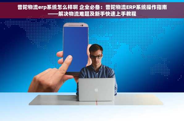 普陀物流erp系统怎么样啊 企业必备：普陀物流ERP系统操作指南——解决物流难题及新手快速上手教程
