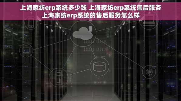 上海家纺erp系统多少钱 上海家纺erp系统售后服务上海家纺erp系统的售后服务怎么样