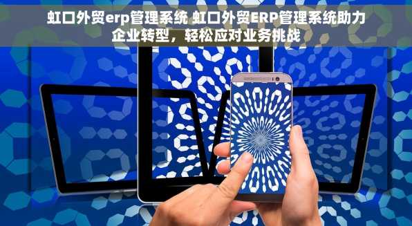 虹口外贸erp管理系统 虹口外贸ERP管理系统助力企业转型，轻松应对业务挑战