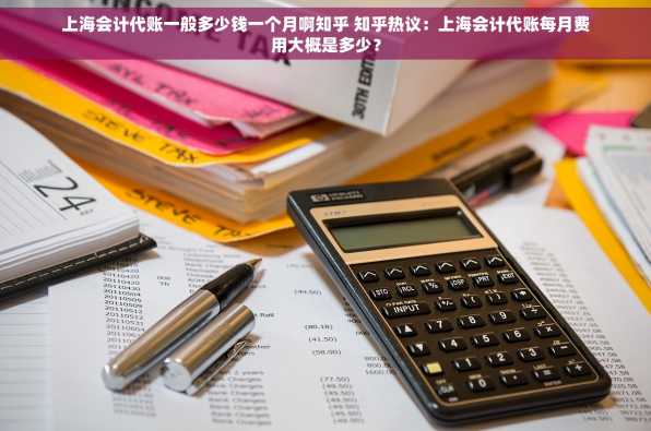 上海会计代账一般多少钱一个月啊知乎 知乎热议：上海会计代账每月费用大概是多少？