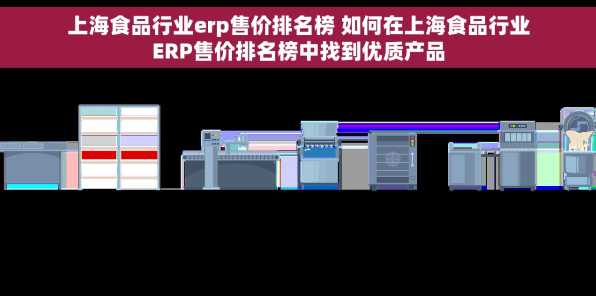上海食品行业erp售价排名榜 如何在上海食品行业ERP售价排名榜中找到优质产品