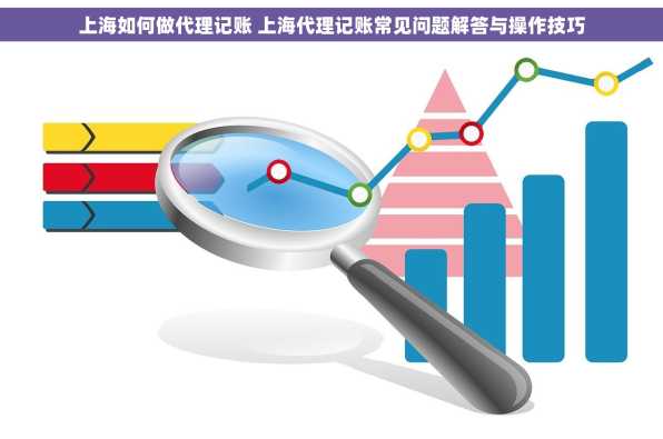 上海如何做代理记账 上海代理记账常见问题解答与操作技巧
