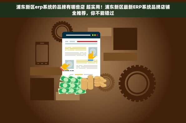 浦东新区erp系统的品牌有哪些店 超实用！浦东新区最新ERP系统品牌店铺全推荐，你不能错过