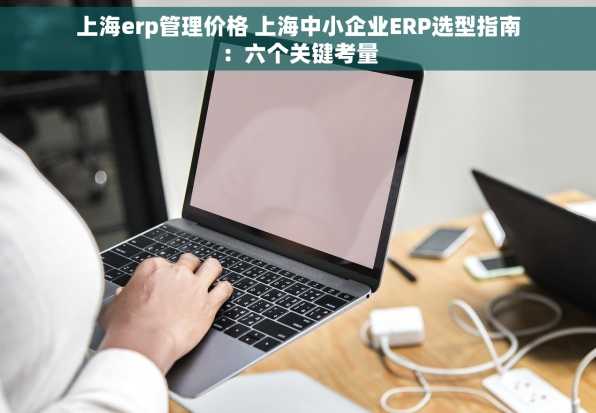 上海erp管理价格 上海中小企业ERP选型指南：六个关键考量