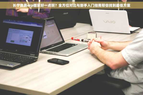长宁皮具erp哪家好一点啊？全方位对比与新手入门指南帮你找到最佳方案