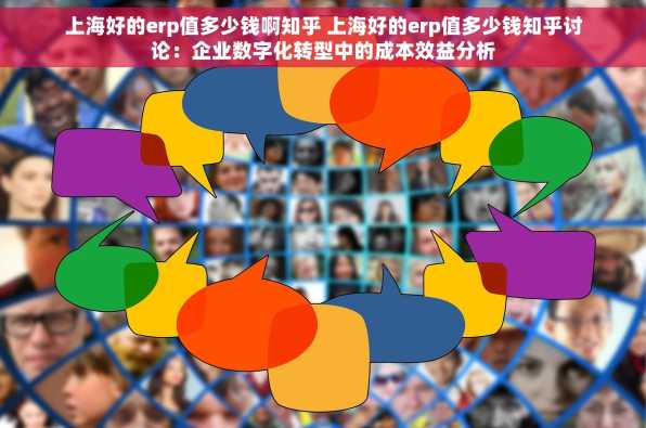 上海好的erp值多少钱啊知乎 上海好的erp值多少钱知乎讨论：企业数字化转型中的成本效益分析