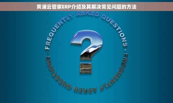 黄浦云管家ERP介绍及其解决常见问题的方法