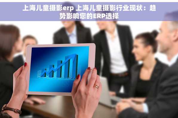 上海儿童摄影erp 上海儿童摄影行业现状：趋势影响您的ERP选择