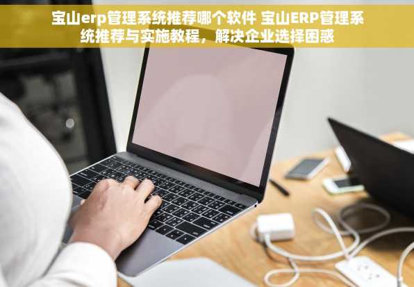 宝山erp管理系统推荐哪个软件 宝山ERP管理系统推荐与实施教程，解决企业选择困惑