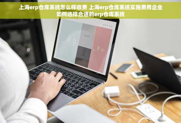 上海erp仓库系统怎么样收费 上海erp仓库系统实施费用企业如何选择合适的erp仓库系统