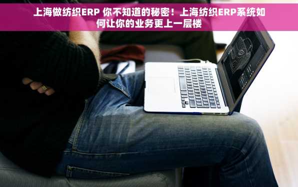上海做纺织ERP 你不知道的秘密！上海纺织ERP系统如何让你的业务更上一层楼