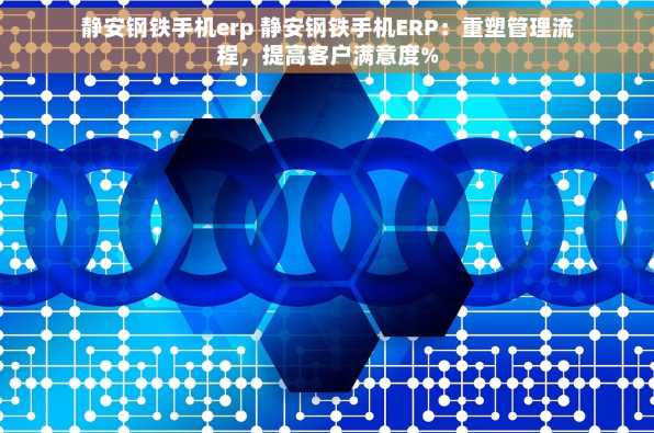 静安钢铁手机erp 静安钢铁手机ERP：重塑管理流程，提高客户满意度%