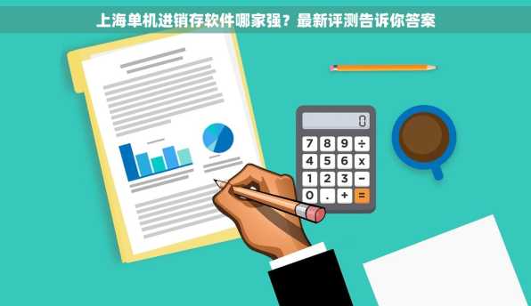 上海单机进销存软件哪家强？最新评测告诉你答案