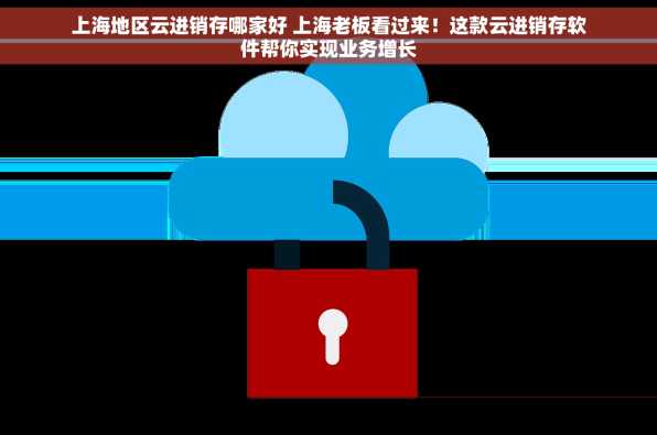 上海地区云进销存哪家好 上海老板看过来！这款云进销存软件帮你实现业务增长