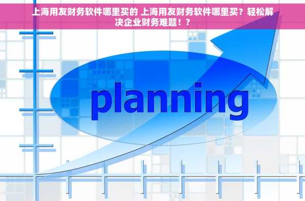 上海用友财务软件哪里买的 上海用友财务软件哪里买？轻松解决企业财务难题！?