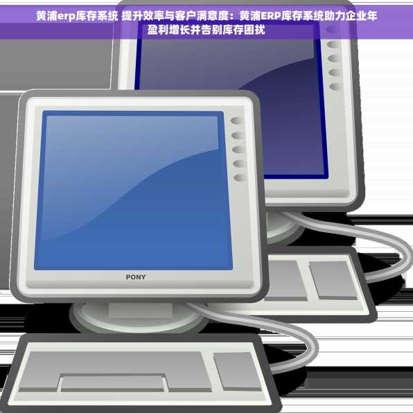 黄浦erp库存系统 提升效率与客户满意度：黄浦ERP库存系统助力企业年盈利增长并告别库存困扰