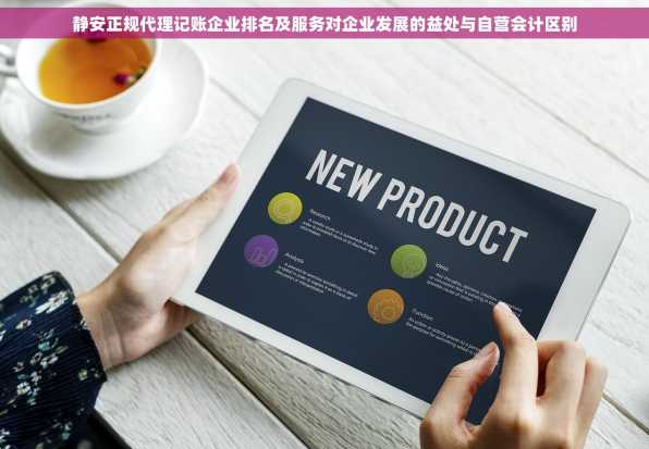 静安正规代理记账企业排名及服务对企业发展的益处与自营会计区别