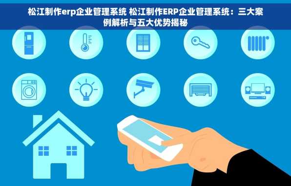松江制作erp企业管理系统 松江制作ERP企业管理系统：三大案例解析与五大优势揭秘