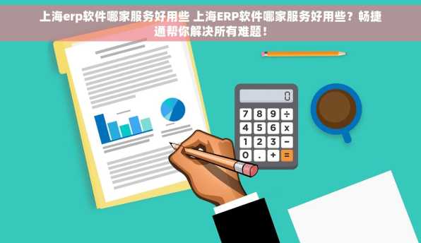 上海erp软件哪家服务好用些 上海ERP软件哪家服务好用些？畅捷通帮你解决所有难题！