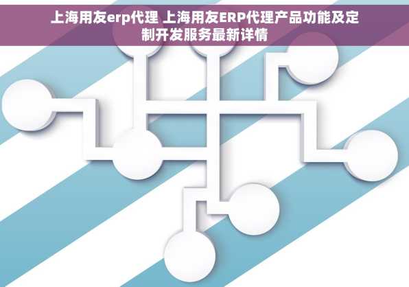 上海用友erp代理 上海用友ERP代理产品功能及定制开发服务最新详情