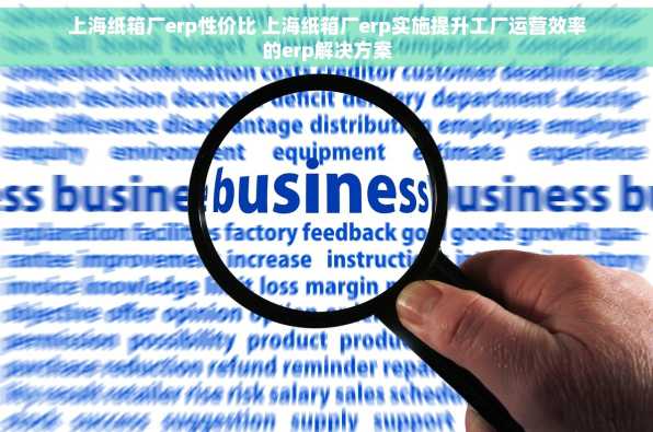 上海纸箱厂erp性价比 上海纸箱厂erp实施提升工厂运营效率的erp解决方案