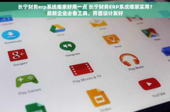 长宁财务erp系统哪家好用一点 长宁财务ERP系统哪家实用？最新企业必备工具，界面设计友好