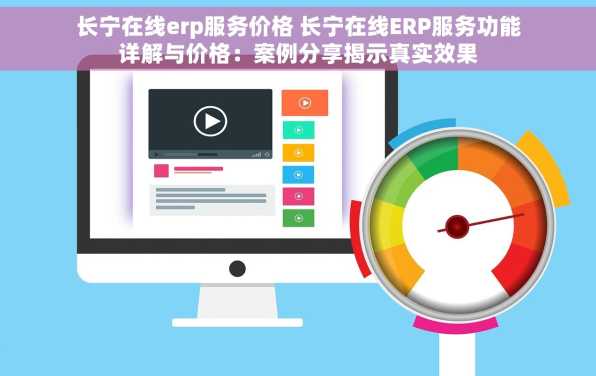 长宁在线erp服务价格 长宁在线ERP服务功能详解与价格：案例分享揭示真实效果