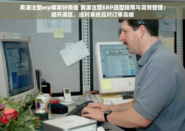 黄浦注塑erp哪家好用些 黄浦注塑ERP选型指南与高效管理：避开误区，选对系统应对订单高峰