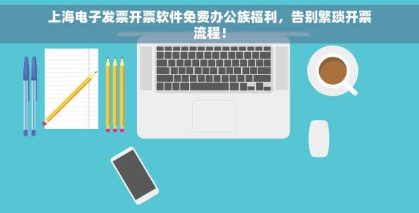 上海电子发票开票软件免费办公族福利，告别繁琐开票流程！