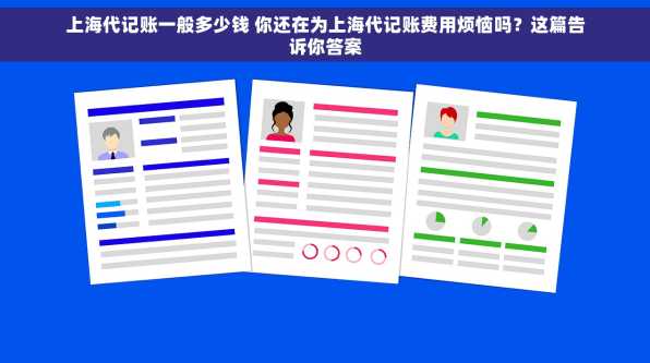 上海代记账一般多少钱 你还在为上海代记账费用烦恼吗？这篇告诉你答案