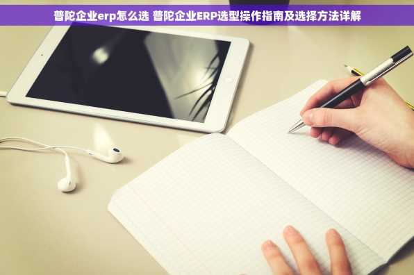 普陀企业erp怎么选 普陀企业ERP选型操作指南及选择方法详解