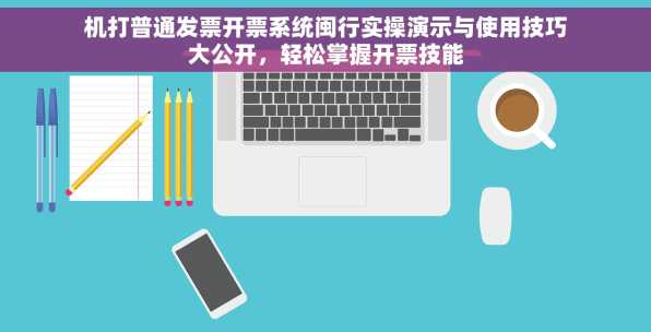机打普通发票开票系统闽行实操演示与使用技巧大公开，轻松掌握开票技能