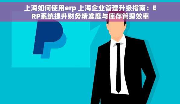 上海如何使用erp 上海企业管理升级指南：ERP系统提升财务精准度与库存管理效率