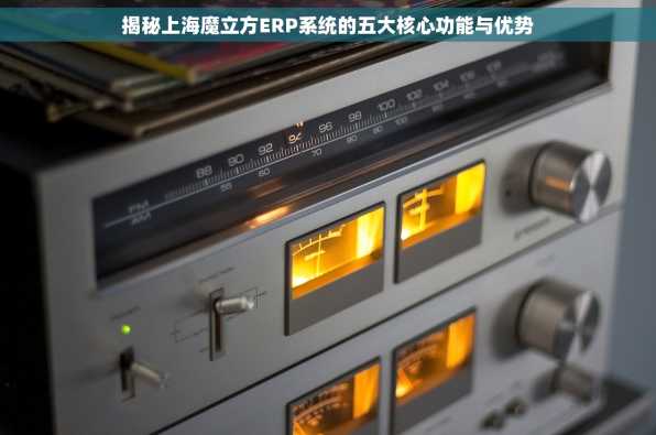揭秘上海魔立方ERP系统的五大核心功能与优势