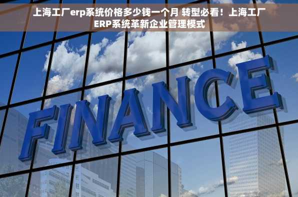 上海工厂erp系统价格多少钱一个月 转型必看！上海工厂ERP系统革新企业管理模式
