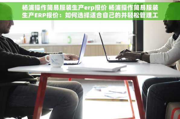 杨浦操作简易服装生产erp报价 杨浦操作简易服装生产ERP报价：如何选择适合自己的并轻松管理工厂
