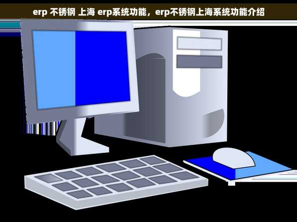 erp 不锈钢 上海 erp系统功能，erp不锈钢上海系统功能介绍