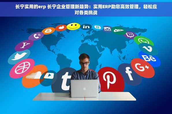 长宁实用的erp 长宁企业管理新趋势：实用ERP助您高效管理，轻松应对各类挑战